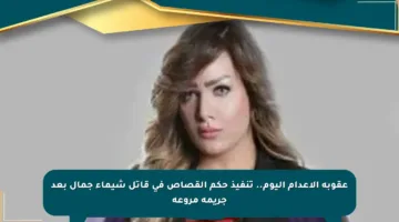عقوبة الإعدام اليوم.. تنفيذ حكم القصاص في قاتل شيماء جمال بعد جريمة مروعة